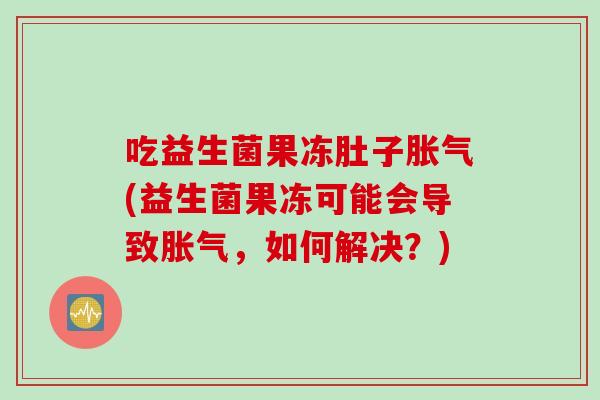 吃益生菌果冻肚子胀气(益生菌果冻可能会导致胀气，如何解决？)