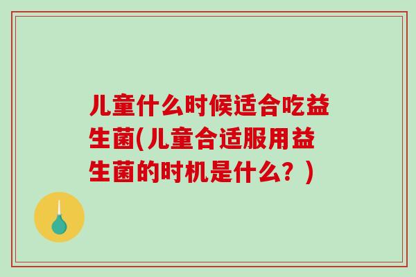 儿童什么时候适合吃益生菌(儿童合适服用益生菌的时机是什么？)