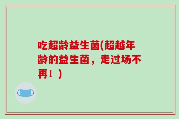 吃超龄益生菌(超越年龄的益生菌，走过场不再！)