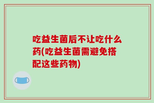 吃益生菌后不让吃什么药(吃益生菌需避免搭配这些药物)