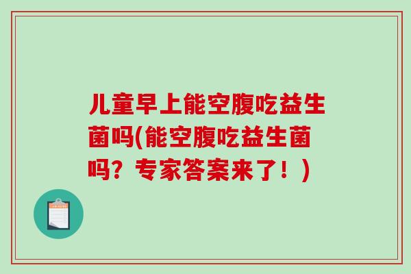 儿童早上能空腹吃益生菌吗(能空腹吃益生菌吗？专家答案来了！)