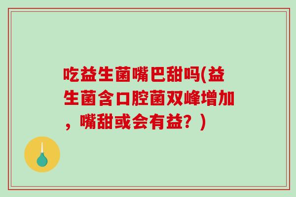 吃益生菌嘴巴甜吗(益生菌含口腔菌双峰增加，嘴甜或会有益？)
