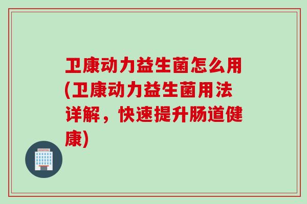 卫康动力益生菌怎么用(卫康动力益生菌用法详解，快速提升肠道健康)