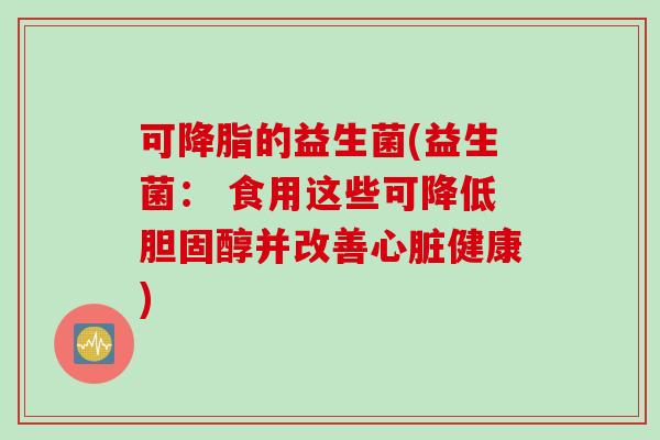 可降脂的益生菌(益生菌： 食用这些可降低胆固醇并改善心脏健康)