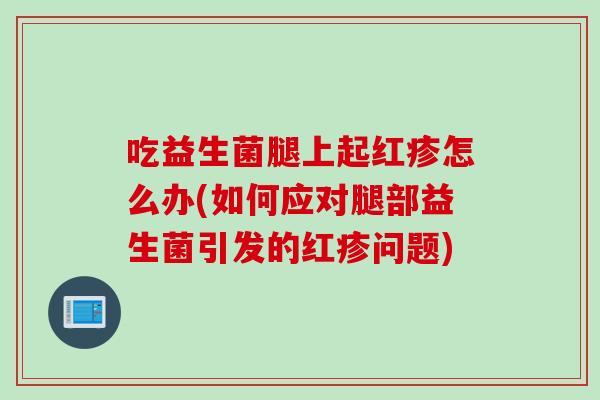吃益生菌腿上起红疹怎么办(如何应对腿部益生菌引发的红疹问题)