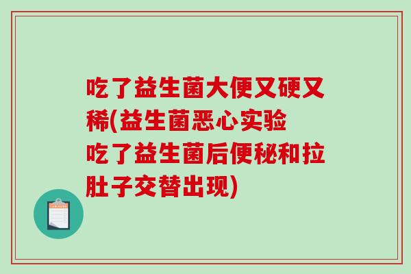 吃了益生菌大便又硬又稀(益生菌恶心实验 吃了益生菌后便秘和拉肚子交替出现)