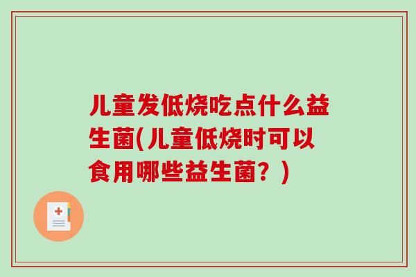 儿童发低烧吃点什么益生菌(儿童低烧时可以食用哪些益生菌?) 儿童发低烧吃点什么益生菌(儿童低烧时可以食用哪些益生菌?)