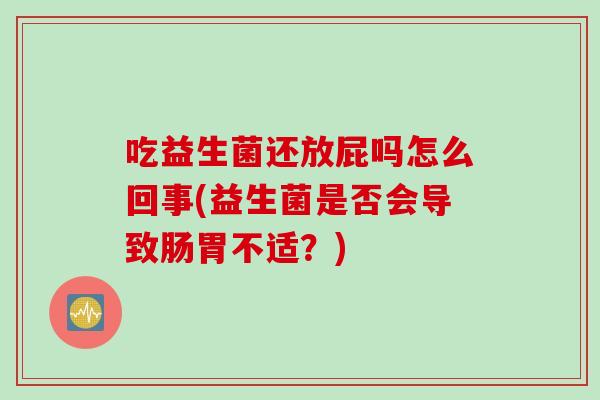 吃益生菌还放屁吗怎么回事(益生菌是否会导致肠胃不适？)