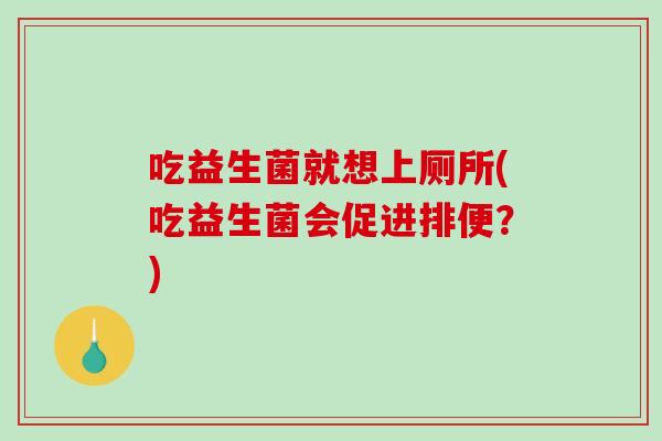 吃益生菌就想上厕所(吃益生菌会促进排便？)