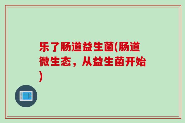 乐了肠道益生菌(肠道微生态，从益生菌开始)