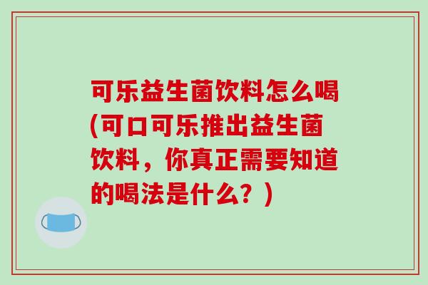 可乐益生菌饮料怎么喝(可口可乐推出益生菌饮料，你真正需要知道的喝法是什么？)