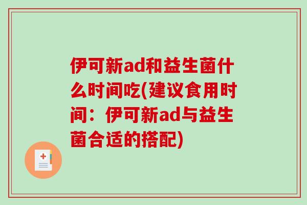 伊可新ad和益生菌什么时间吃(建议食用时间：伊可新ad与益生菌合适的搭配)