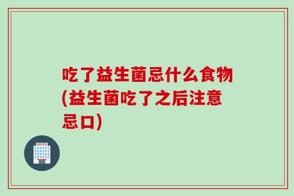 吃了益生菌忌什么食物(益生菌吃了之后注意忌口)