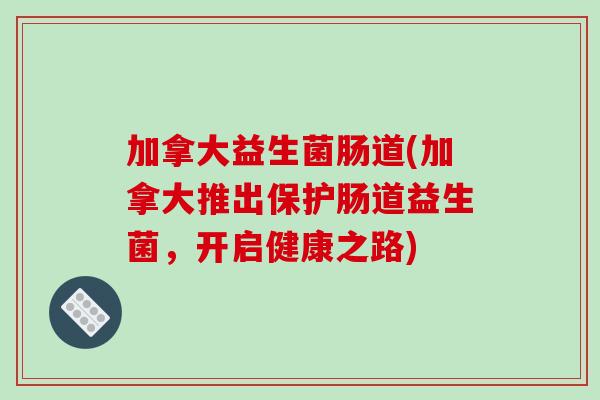 加拿大益生菌肠道(加拿大推出保护肠道益生菌，开启健康之路)