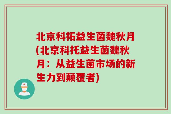 北京科拓益生菌魏秋月(北京科托益生菌魏秋月：从益生菌市场的新生力到颠覆者)