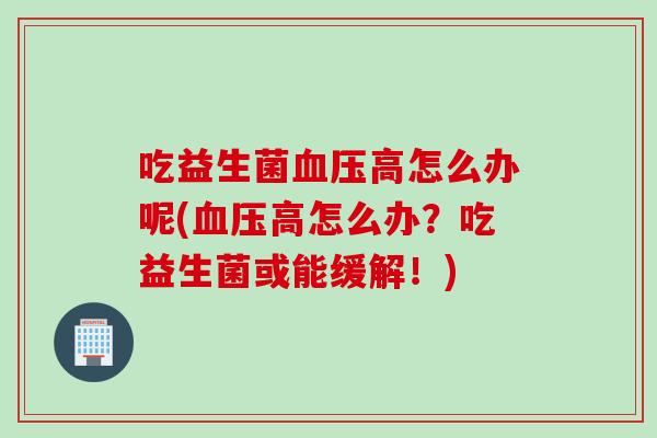 吃益生菌血压高怎么办呢(血压高怎么办？吃益生菌或能缓解！)