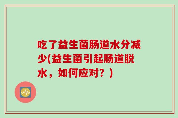 吃了益生菌肠道水分减少(益生菌引起肠道脱水，如何应对？)