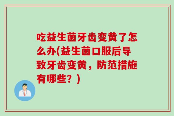 吃益生菌牙齿变黄了怎么办(益生菌口服后导致牙齿变黄，防范措施有哪些？)