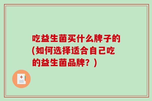 吃益生菌买什么牌子的(如何选择适合自己吃的益生菌品牌？)