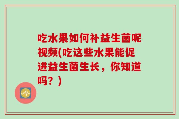 吃水果如何补益生菌呢视频(吃这些水果能促进益生菌生长，你知道吗？)