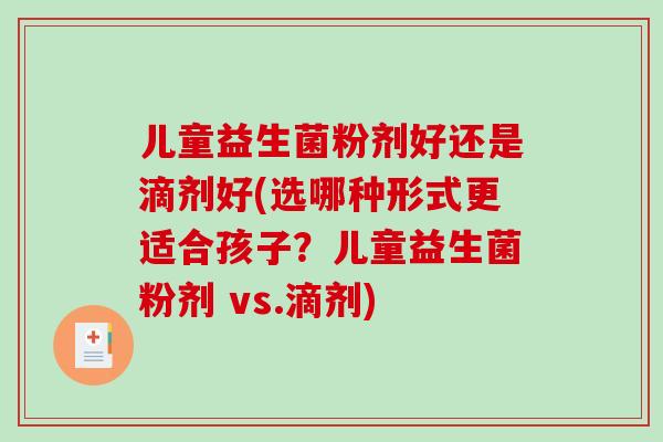 儿童益生菌粉剂好还是滴剂好(选哪种形式更适合孩子？儿童益生菌粉剂 vs.滴剂)