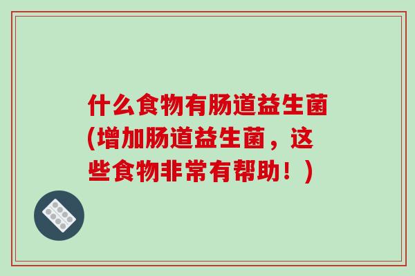 什么食物有肠道益生菌(增加肠道益生菌，这些食物非常有帮助！)