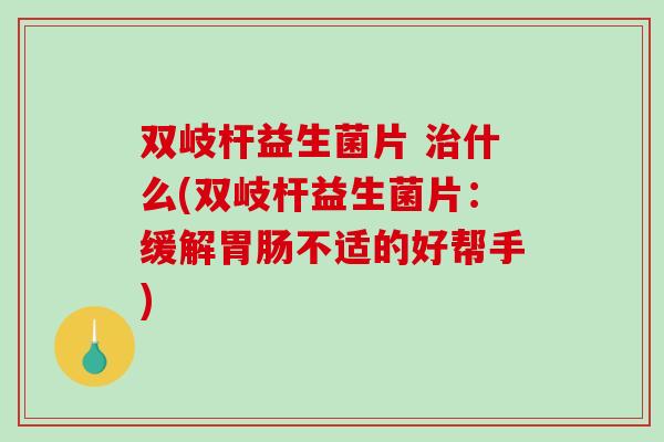 双岐杆益生菌片 治什么(双岐杆益生菌片：缓解胃肠不适的好帮手)