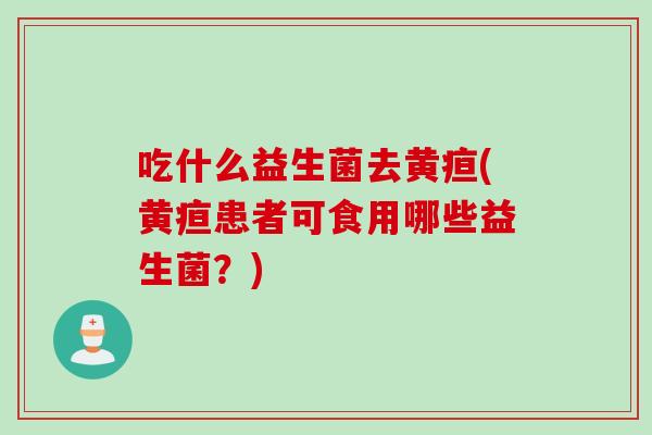 吃什么益生菌去黄疸(黄疸患者可食用哪些益生菌?) 吃什么益生菌去黄疸(黄疸患者可食用哪些益生菌?)