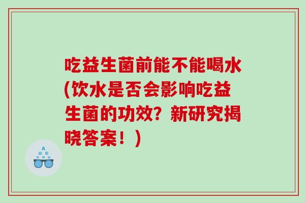 吃益生菌前能不能喝水(饮水是否会影响吃益生菌的功效？新研究揭晓答案！)