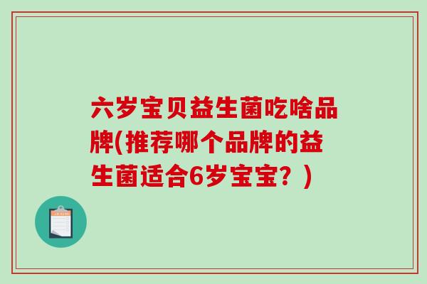 六岁宝贝益生菌吃啥品牌(推荐哪个品牌的益生菌适合6岁宝宝？)