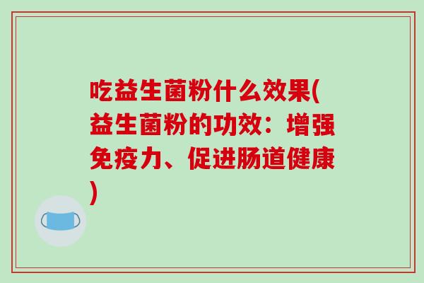 吃益生菌粉什么效果(益生菌粉的功效：增强免疫力、促进肠道健康)