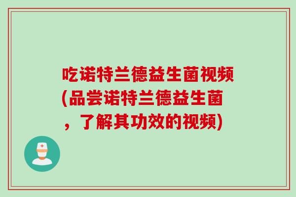 吃诺特兰德益生菌视频(品尝诺特兰德益生菌，了解其功效的视频)
