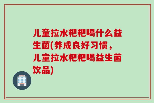 儿童拉水粑粑喝什么益生菌(养成良好习惯,儿童拉水粑粑喝益生菌饮品) 儿童拉水粑粑喝什么益生菌(养成良好习惯,儿童拉水粑粑喝益生菌饮品)