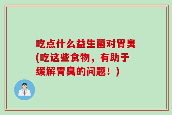 吃点什么益生菌对胃臭(吃这些食物，有助于缓解胃臭的问题！)