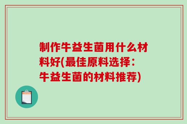 制作牛益生菌用什么材料好(最佳原料选择：牛益生菌的材料推荐)