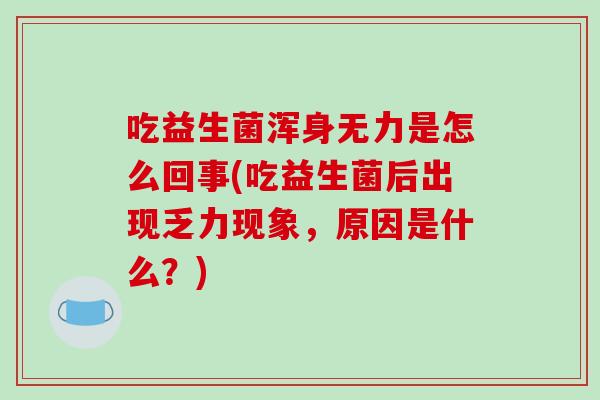 吃益生菌浑身无力是怎么回事(吃益生菌后出现乏力现象，原因是什么？)