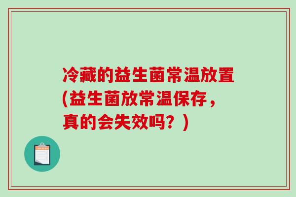 冷藏的益生菌常温放置(益生菌放常温保存,真的会失效吗?) 冷藏的益生菌常温放置(益生菌放常温保存,真的会失效吗?)