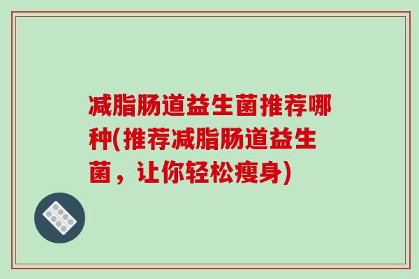 减脂肠道益生菌推荐哪种(推荐减脂肠道益生菌，让你轻松瘦身)