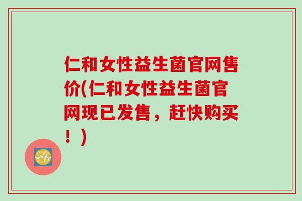 仁和女性益生菌官网售价(仁和女性益生菌官网现已发售,赶快购买!) 仁和女性益生菌官网售价(仁和女性益生菌官网现已发售,赶快购买!)