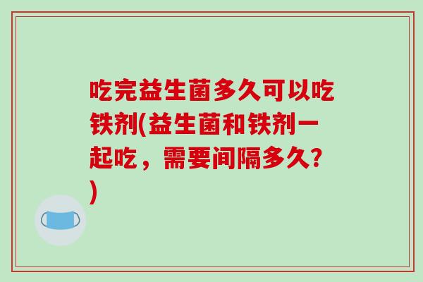 吃完益生菌多久可以吃铁剂(益生菌和铁剂一起吃，需要间隔多久？)