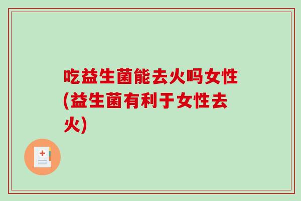 吃益生菌能去火吗女性(益生菌有利于女性去火)