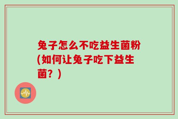 兔子怎么不吃益生菌粉(如何让兔子吃下益生菌？)