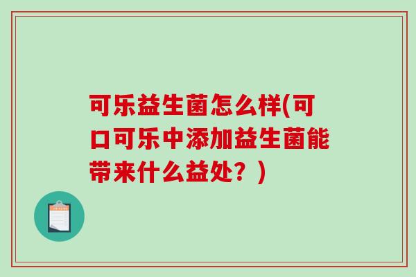 可乐益生菌怎么样(可口可乐中添加益生菌能带来什么益处？)