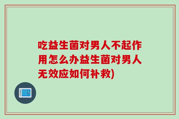 吃益生菌对男人不起作用怎么办益生菌对男人无效应如何补救)