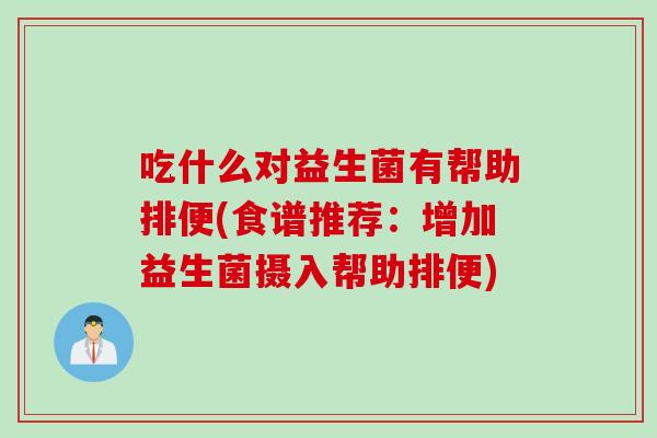吃什么对益生菌有帮助排便(食谱推荐：增加益生菌摄入帮助排便)