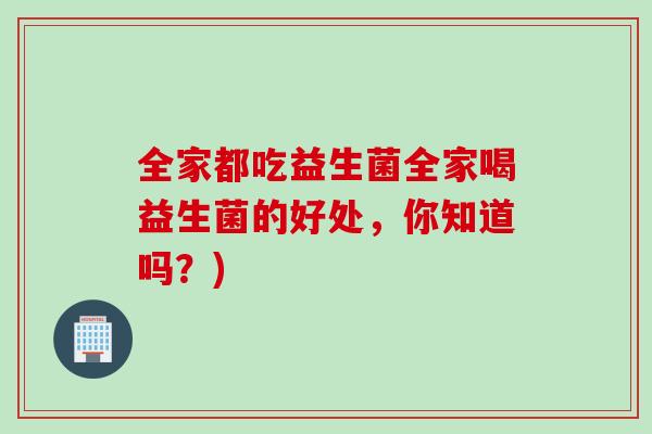 全家都吃益生菌全家喝益生菌的好处，你知道吗？)