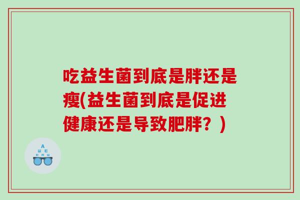 吃益生菌到底是胖还是瘦(益生菌到底是促进健康还是导致肥胖？)