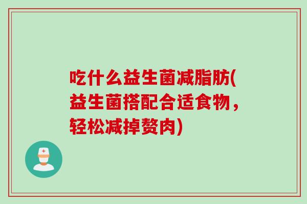 吃什么益生菌减脂肪(益生菌搭配合适食物，轻松减掉赘肉)