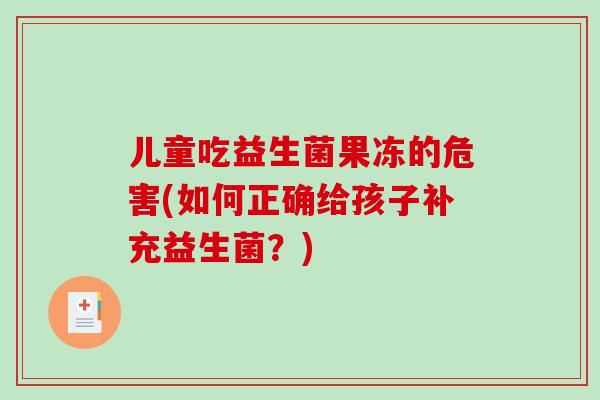 儿童吃益生菌果冻的危害(如何正确给孩子补充益生菌？)