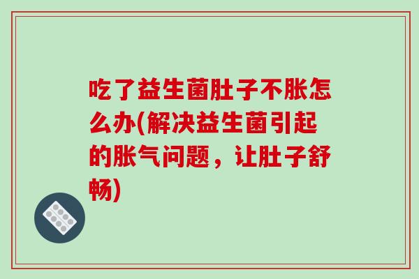 吃了益生菌肚子不胀怎么办(解决益生菌引起的胀气问题，让肚子舒畅)